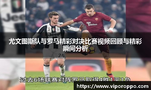 尤文图斯队与罗马精彩对决比赛视频回顾与精彩瞬间分析